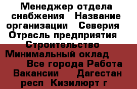 Менеджер отдела снабжения › Название организации ­ Северия › Отрасль предприятия ­ Строительство › Минимальный оклад ­ 35 000 - Все города Работа » Вакансии   . Дагестан респ.,Кизилюрт г.